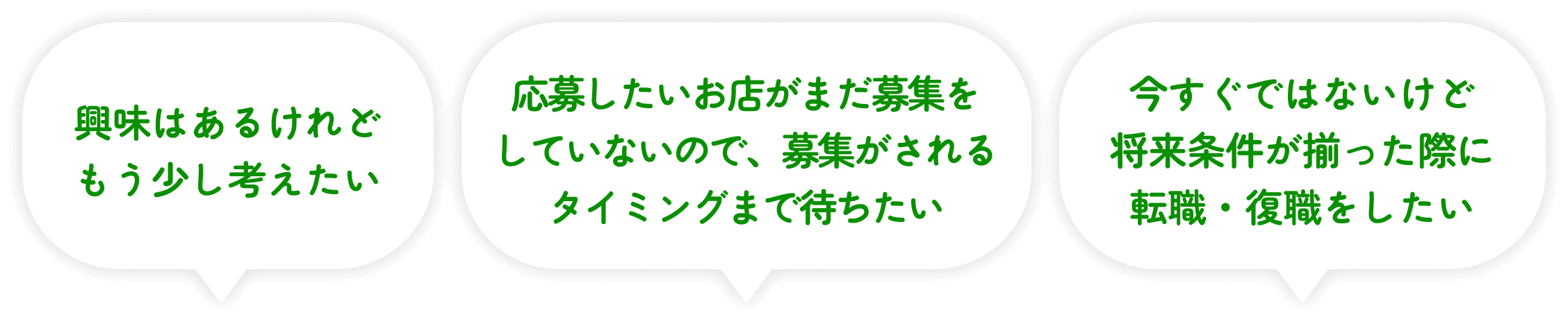 「興味はあるけれどもう少し考えたい」「応募したいお店がまだ募集をしていないので、募集がされるタイミングまで待ちたい」「今すぐではないけど将来条件が揃った際に転職・復職をしたい」